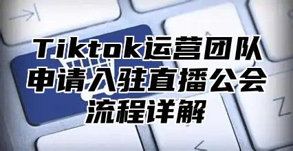 Tiktok运营团队申请入驻直播公会流程详解