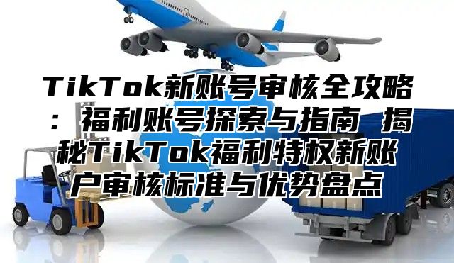 TikTok新账号审核全攻略：福利账号探索与指南 揭秘TikTok福利特权新账户审核标准与优势盘点
