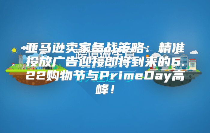 亚马逊卖家备战策略：精准投放广告迎接即将到来的6.22购物节与PrimeDay高峰！
