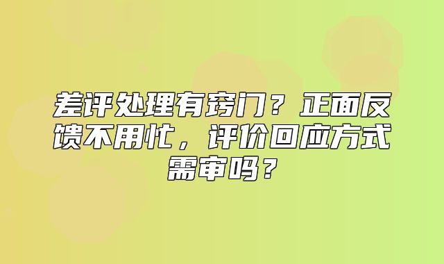 差评处理有窍门？正面反馈不用忙，评价回应方式需审吗？