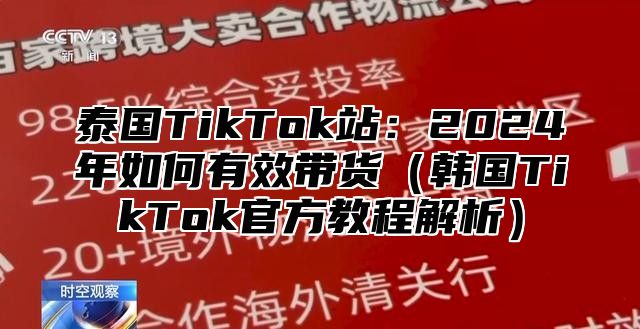 泰国TikTok站：2025年如何有效带货韩国TikTok官方教程解析