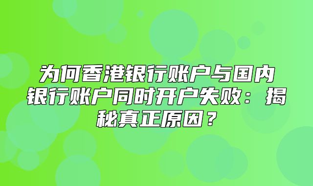 为何香港银行账户与国内银行账户同时开户失败：揭秘真正原因？