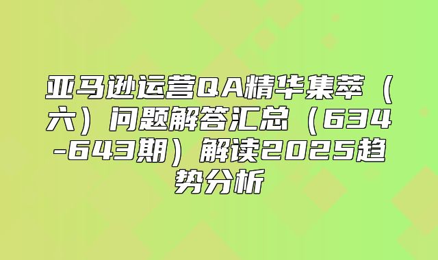 亚马逊运营QA精华集萃六问题解答汇总634-643期解读2025趋势分析