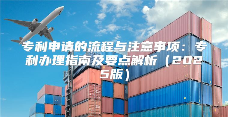 专利申请的流程与注意事项：专利办理指南及要点解析2025版