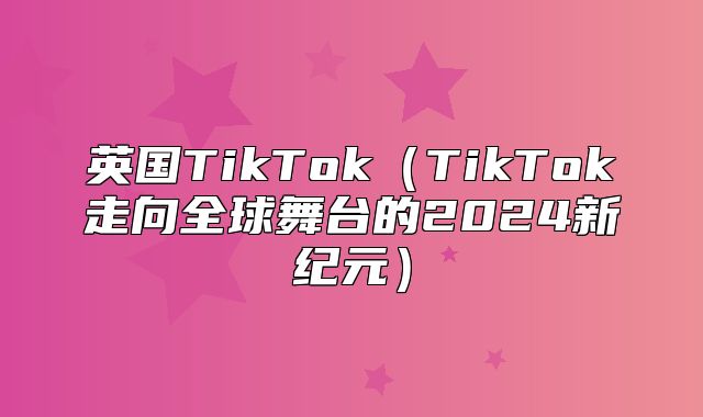 英国TikTokTikTok走向全球舞台的2025新纪元