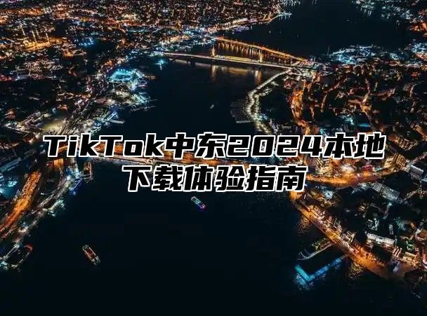 TikTok中东2025本地下载体验指南