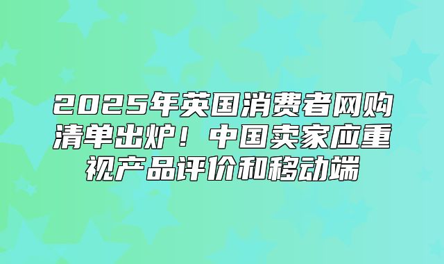 2025年英国消费者网购清单出炉！中国卖家应重视产品评价和移动端