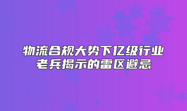 物流合规大势下亿级行业老兵揭示的雷区避忌
