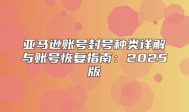 亚马逊账号封号种类详解与账号恢复指南：2025版