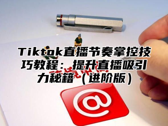 Tiktok直播节奏掌控技巧教程：提升直播吸引力秘籍进阶版