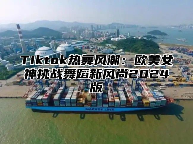 Tiktok热舞风潮：欧美女神挑战舞蹈新风尚2025版