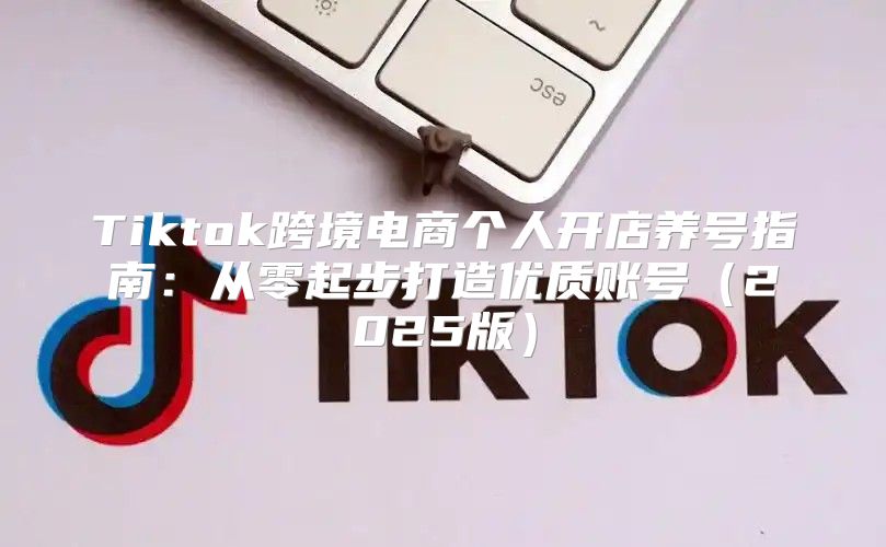 Tiktok跨境电商个人开店养号指南：从零起步打造优质账号2025版