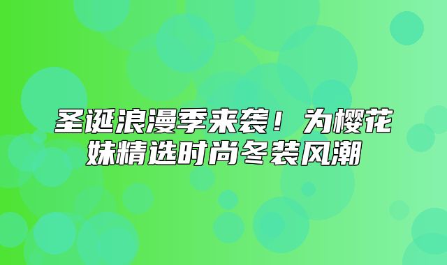 圣诞浪漫季来袭！为樱花妹精选时尚冬装风潮