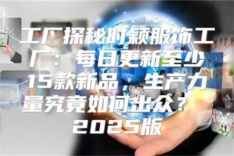 工厂探秘时颖服饰工厂：每日更新至少15款新品，生产力量究竟如何出众？ 2025版