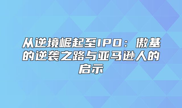 从逆境崛起至IPO：傲基的逆袭之路与亚马逊人的启示