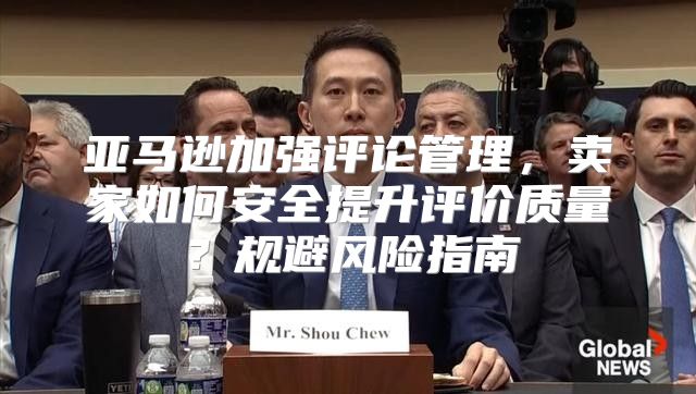 亚马逊加强评论管理，卖家如何安全提升评价质量？规避风险指南