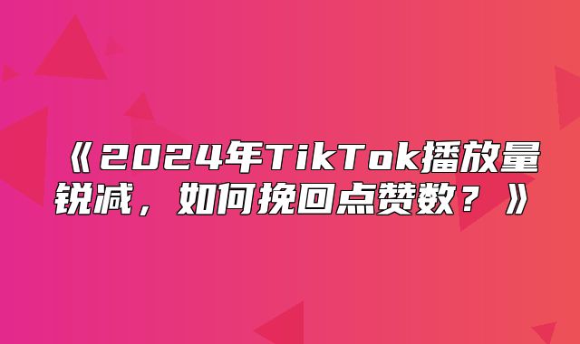 2025年TikTok播放量锐减，如何挽回点赞数？