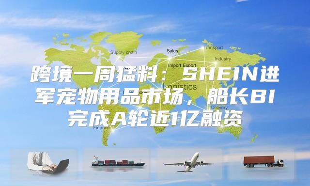 跨境一周猛料：SHEIN进军宠物用品市场，船长BI完成A轮近1亿融资