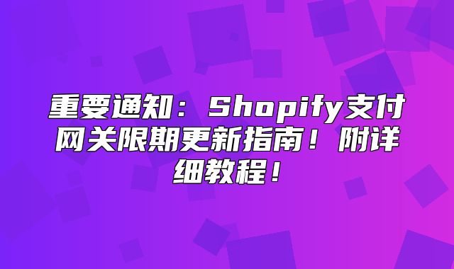 重要通知：Shopify支付网关限期更新指南！附详细教程！
