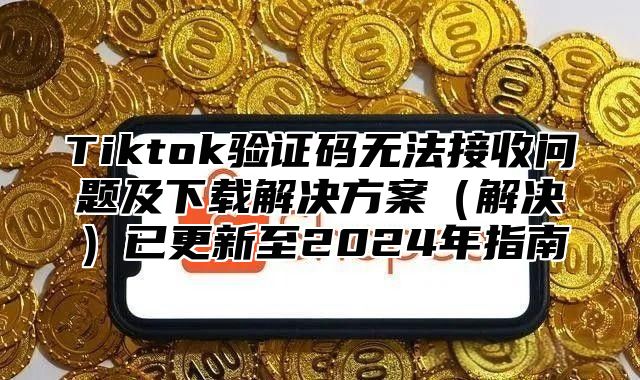 Tiktok验证码无法接收问题及下载解决方案解决已更新至2025年指南