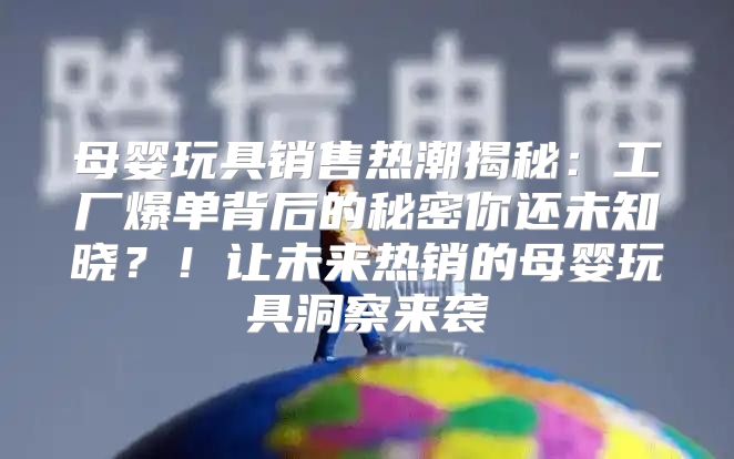 母婴玩具销售热潮揭秘：工厂爆单背后的秘密你还未知晓？！让未来热销的母婴玩具洞察来袭