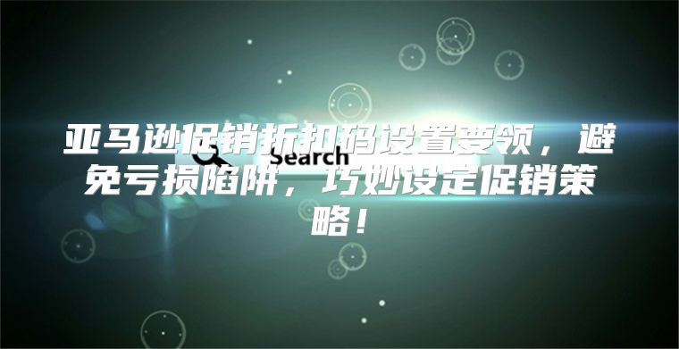 亚马逊促销折扣码设置要领，避免亏损陷阱，巧妙设定促销策略！