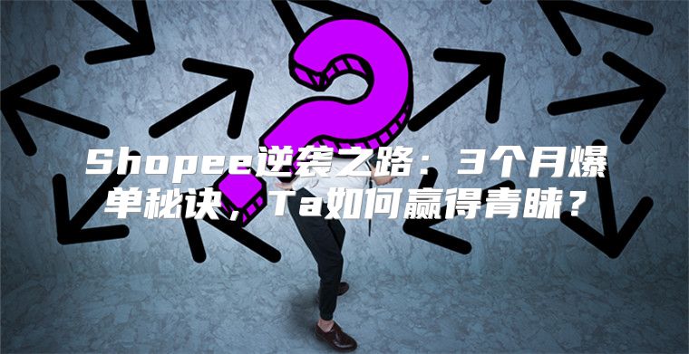 Shopee逆袭之路：3个月爆单秘诀，Ta如何赢得青睐？
