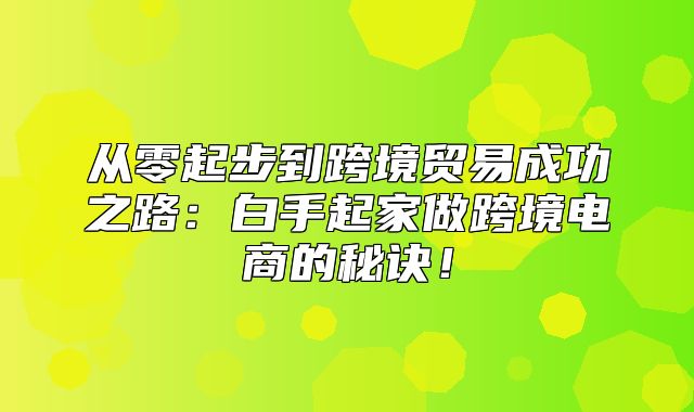 从零起步到跨境贸易成功之路：白手起家做跨境电商的秘诀！