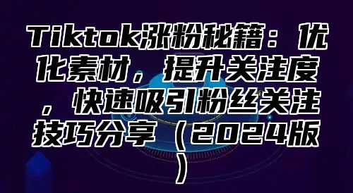 Tiktok涨粉秘籍：优化素材，提升关注度，快速吸引粉丝关注技巧分享2025版