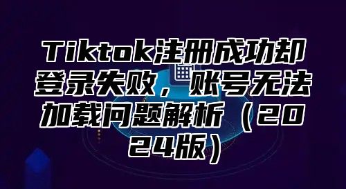 Tiktok注册成功却登录失败，账号无法加载问题解析2025版