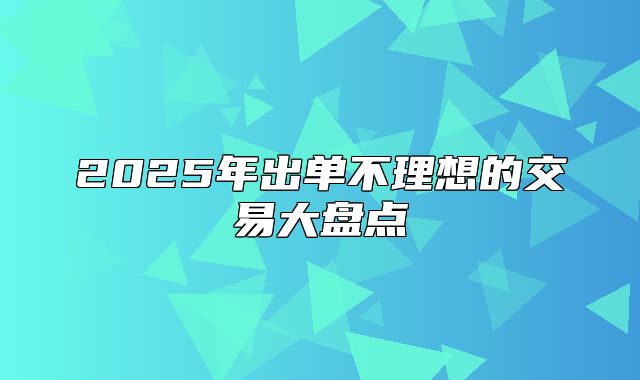 2025年出单不理想的交易大盘点