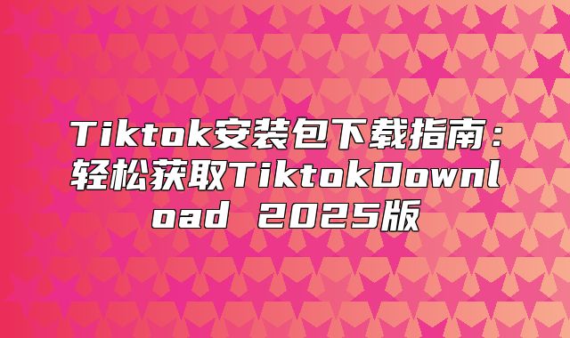 Tiktok安装包下载指南：轻松获取TiktokDownload 2025版