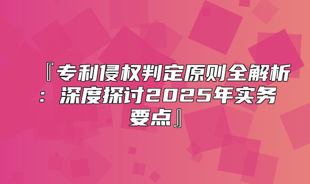 『专利侵权判定原则全解析：深度探讨2025年实务要点』