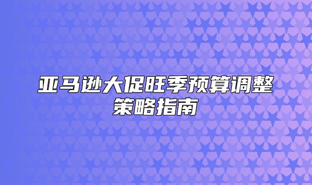 亚马逊大促旺季预算调整策略指南
