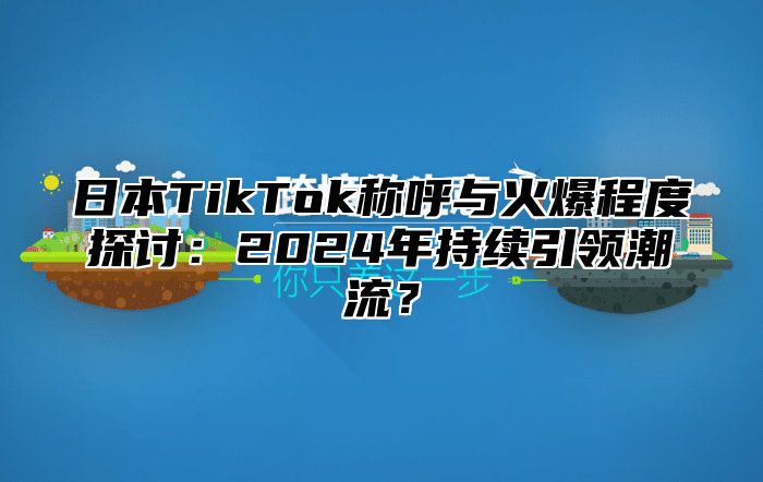日本TikTok称呼与火爆程度探讨：2025年持续引领潮流？