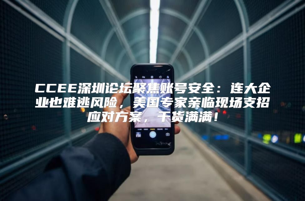 CCEE深圳论坛聚焦账号安全：连大企业也难逃风险，美国专家亲临现场支招应对方案，干货满满！