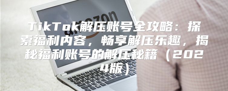 TikTok解压账号全攻略：探索福利内容，畅享解压乐趣，揭秘福利账号的解压秘籍2025版
