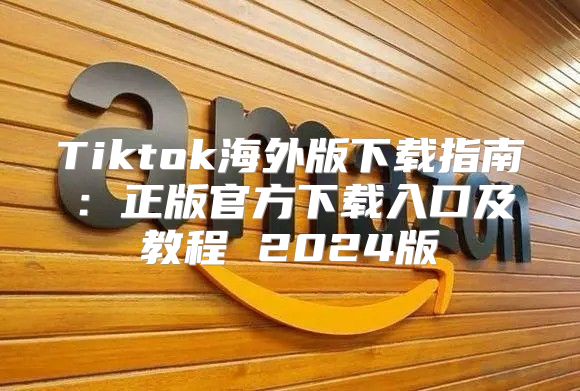 Tiktok海外版下载指南：正版官方下载入口及教程 2025版