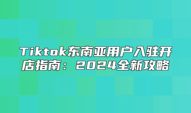Tiktok东南亚用户入驻开店指南：2025全新攻略