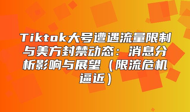 Tiktok大号遭遇流量限制与美方封禁动态：消息分析影响与展望限流危机逼近