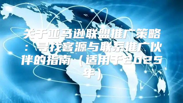 关于亚马逊联盟推广策略：寻找客源与联系推广伙伴的指南适用于2025年