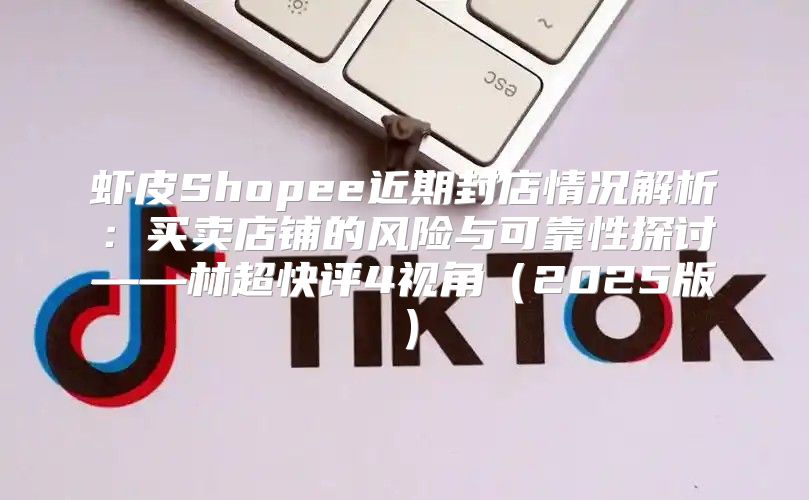 虾皮Shopee近期封店情况解析：买卖店铺的风险与可靠性探讨——林超快评4视角2025版