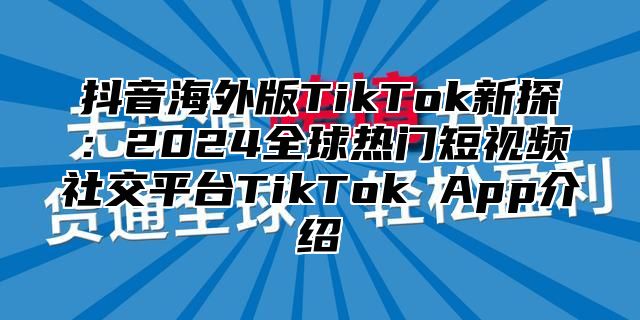 抖音海外版TikTok新探：2025全球热门短视频社交平台TikTok App介绍