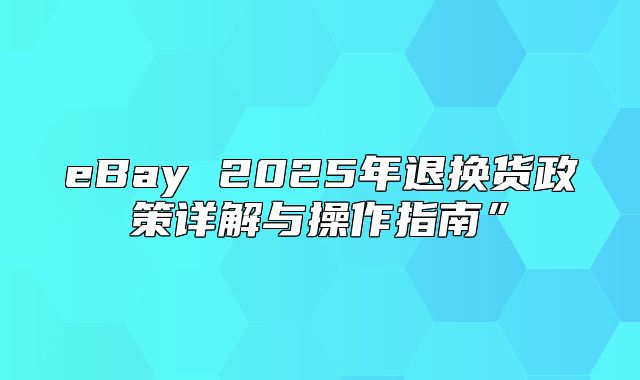 eBay 2025年退换货政策详解与操作指南”