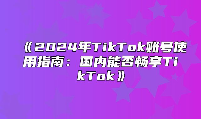 2025年TikTok账号使用指南：国内能否畅享TikTok