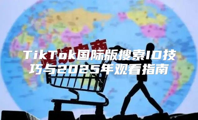 TikTok国际版搜索ID技巧与2025年观看指南