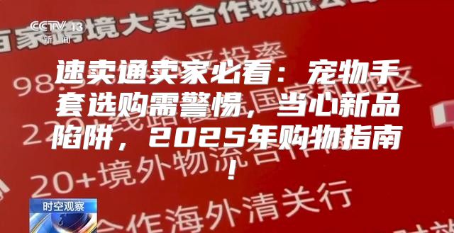 速卖通卖家必看：宠物手套选购需警惕，当心新品陷阱，2025年购物指南！