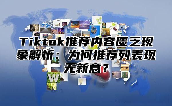 Tiktok推荐内容匮乏现象解析：为何推荐列表现无新意？