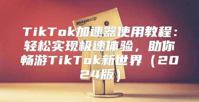 TikTok加速器使用教程：轻松实现极速体验，助你畅游TikTok新世界2025版