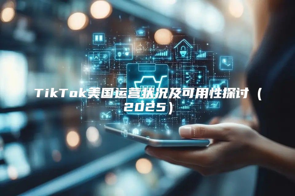 TikTok美国运营状况及可用性探讨2025